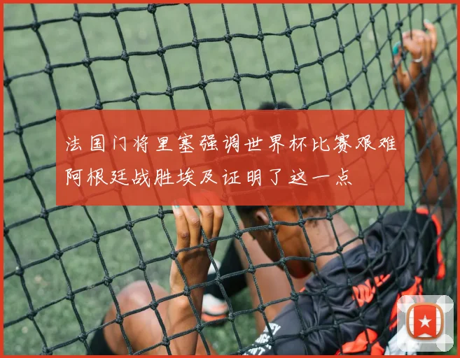 法国门将里塞强调世界杯比赛艰难阿根廷战胜埃及证明了这一点