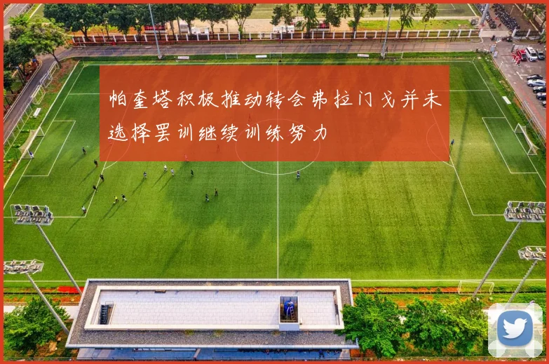 帕奎塔积极推动转会弗拉门戈并未选择罢训继续训练努力