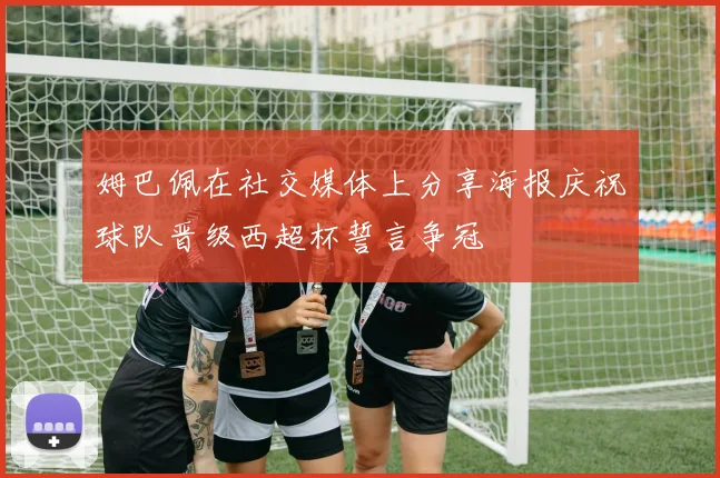 姆巴佩在社交媒体上分享海报庆祝球队晋级西超杯誓言争冠