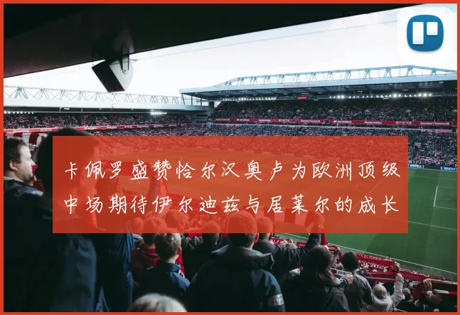 卡佩罗盛赞恰尔汉奥卢为欧洲顶级中场期待伊尔迪兹与居莱尔的成长
