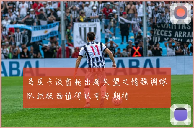 乌度卡谈首轮出局失望之情强调球队积极面值得认可与期待