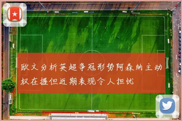 欧文分析英超争冠形势阿森纳主动权在握但近期表现令人担忧
