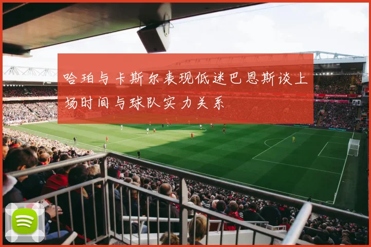 哈珀与卡斯尔表现低迷巴恩斯谈上场时间与球队实力关系