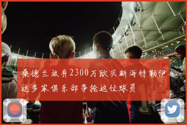 桑德兰放弃2300万欧买断海特勒伊达多家俱乐部争抢这位球员