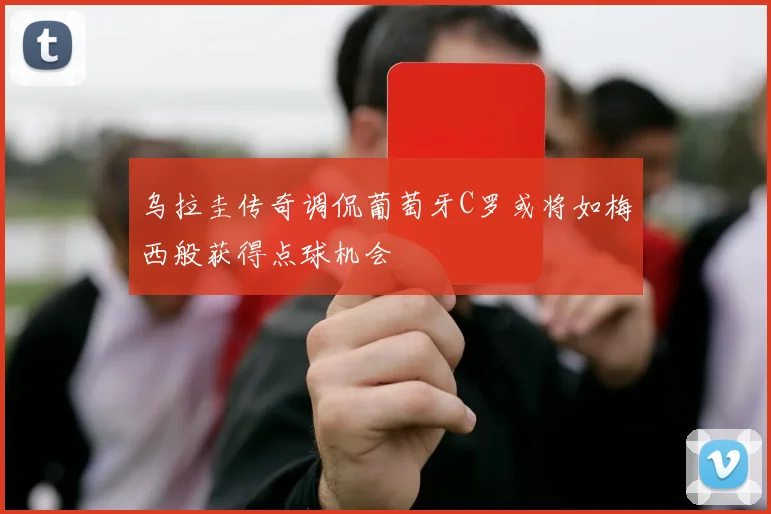 乌拉圭传奇调侃葡萄牙C罗或将如梅西般获得点球机会