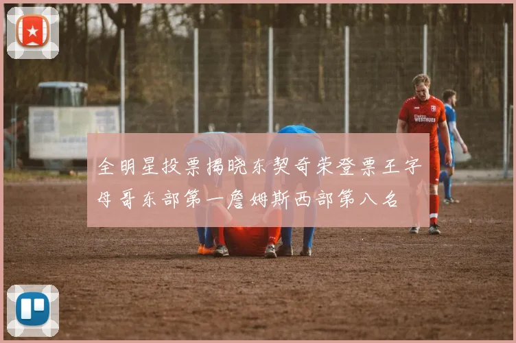全明星投票揭晓东契奇荣登票王字母哥东部第一詹姆斯西部第八名