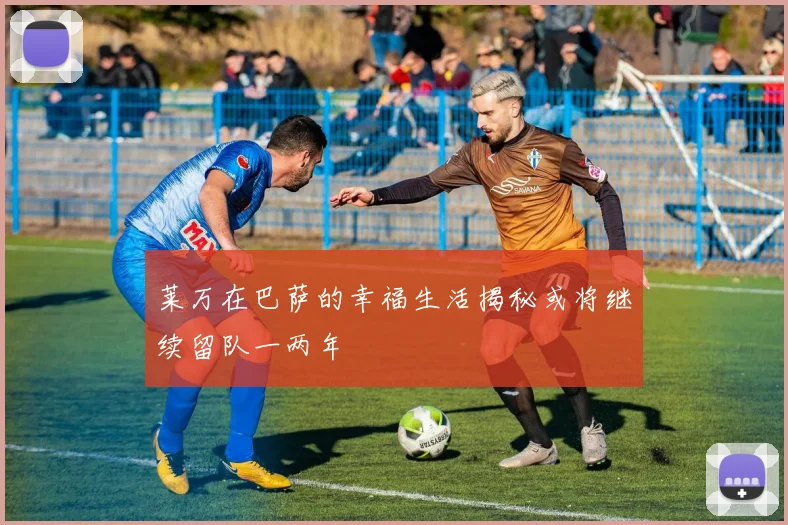 莱万在巴萨的幸福生活揭秘或将继续留队一两年