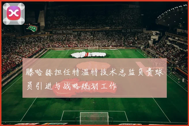 滕哈赫担任特温特技术总监负责球员引进与战略规划工作