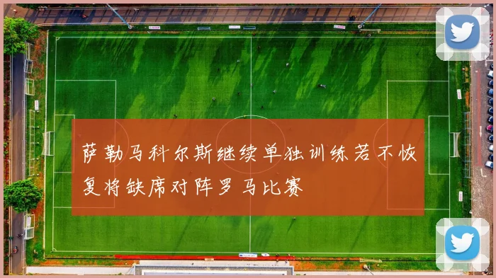 萨勒马科尔斯继续单独训练若不恢复将缺席对阵罗马比赛