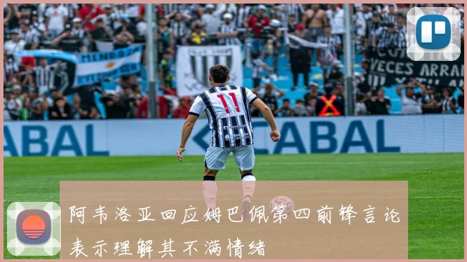 阿韦洛亚回应姆巴佩第四前锋言论表示理解其不满情绪
