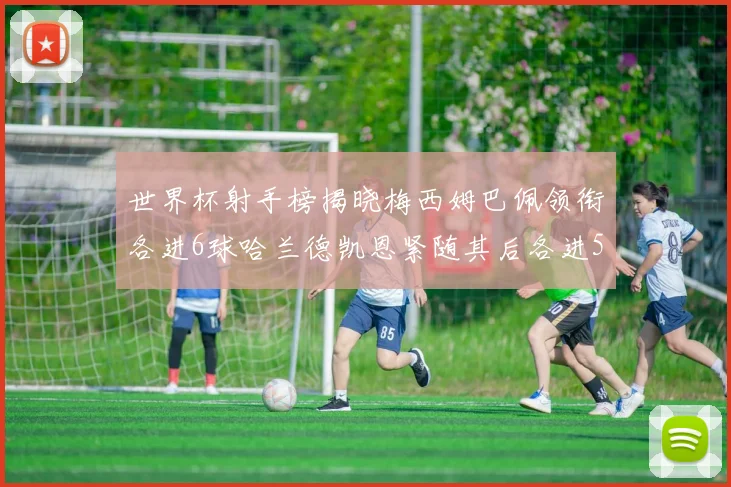 世界杯射手榜揭晓梅西姆巴佩领衔各进6球哈兰德凯恩紧随其后各进5球