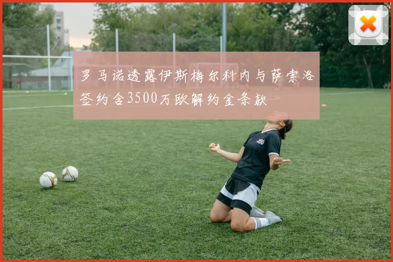罗马诺透露伊斯梅尔科内与萨索洛签约含3500万欧解约金条款