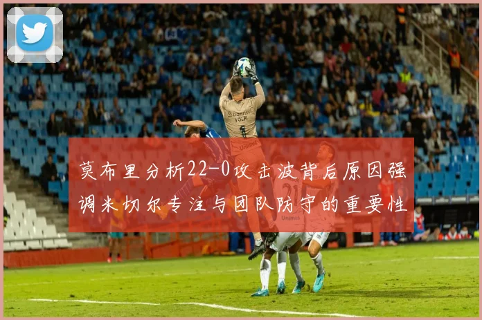 莫布里分析22-0攻击波背后原因强调米切尔专注与团队防守的重要性
