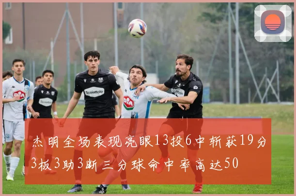 杰明全场表现亮眼13投6中斩获19分3板3助3断三分球命中率高达50