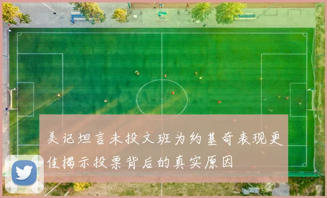 美记坦言未投文班为约基奇表现更佳揭示投票背后的真实原因