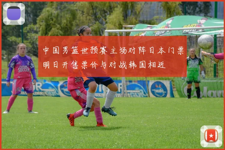 中国男篮世预赛主场对阵日本门票明日开售票价与对战韩国相近