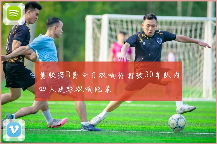 曼联若B费今日双响将打破30年队内四人进球双响纪录
