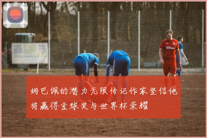 姆巴佩的潜力无限传记作家坚信他将赢得金球奖与世界杯荣耀