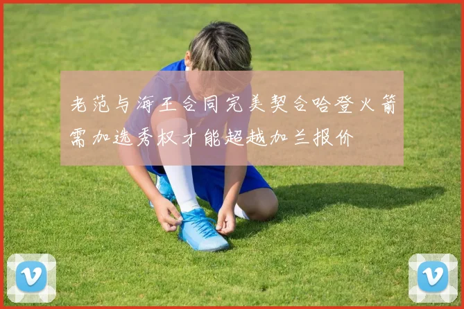 老范与海王合同完美契合哈登火箭需加选秀权才能超越加兰报价