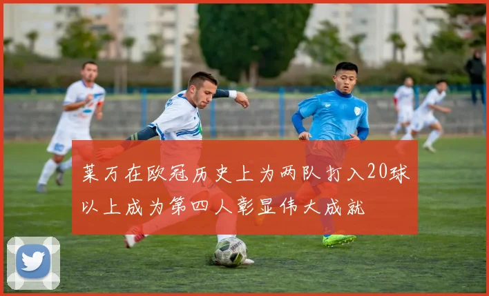 莱万在欧冠历史上为两队打入20球以上成为第四人彰显伟大成就