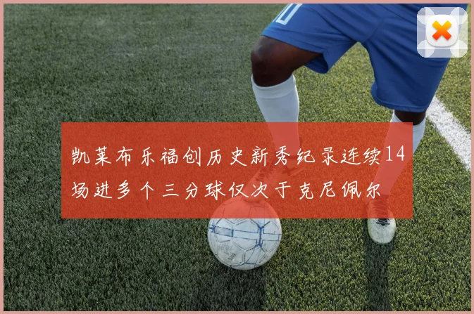 凯莱布乐福创历史新秀纪录连续14场进多个三分球仅次于克尼佩尔