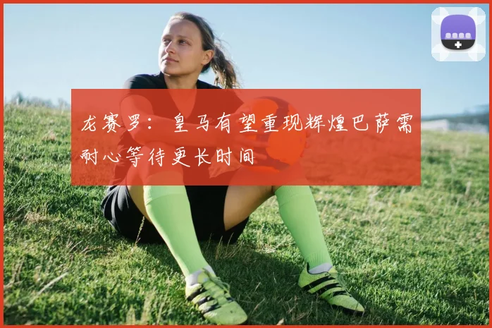 龙赛罗：皇马有望重现辉煌巴萨需耐心等待更长时间