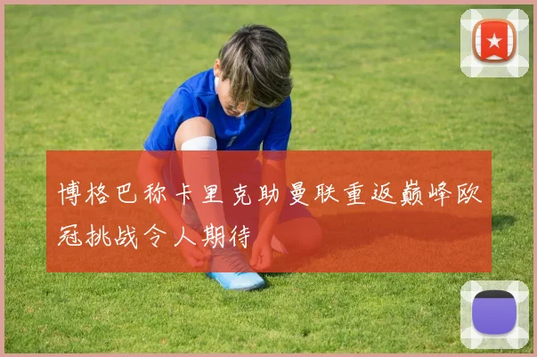 博格巴称卡里克助曼联重返巅峰欧冠挑战令人期待