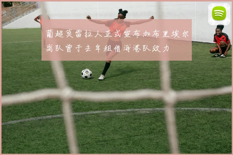 葡超莫雷拉人正式宣布加布里埃尔离队曾于去年租借海港队效力