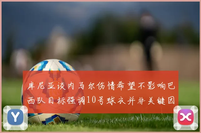 库尼亚谈内马尔伤情希望不影响巴西队目标强调10号球衣并非关键因素