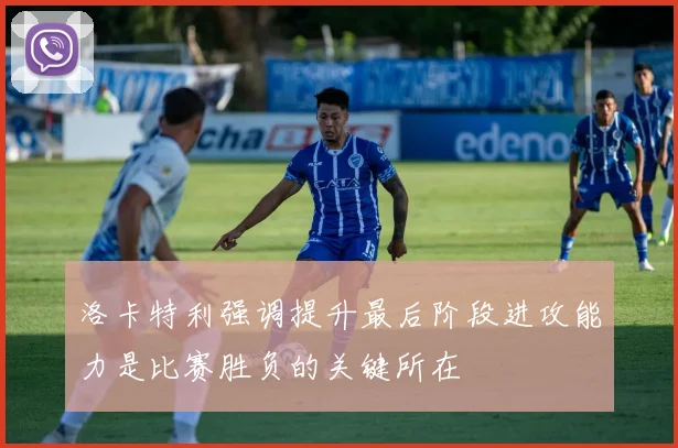 洛卡特利强调提升最后阶段进攻能力是比赛胜负的关键所在