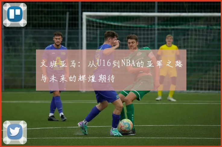 文班亚马：从U16到NBA的亚军之路与未来的辉煌期待