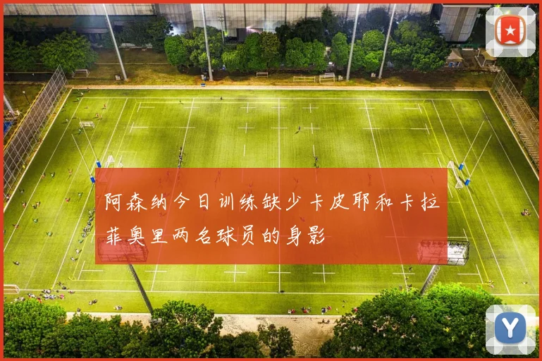 阿森纳今日训练缺少卡皮耶和卡拉菲奥里两名球员的身影