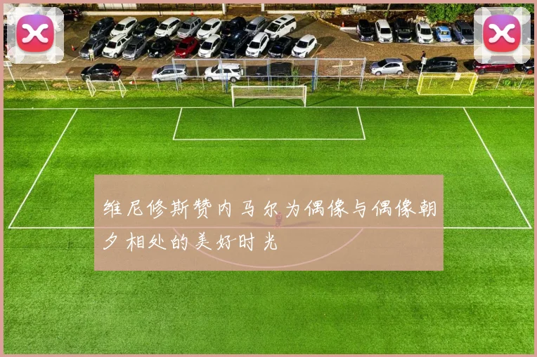 维尼修斯赞内马尔为偶像与偶像朝夕相处的美好时光