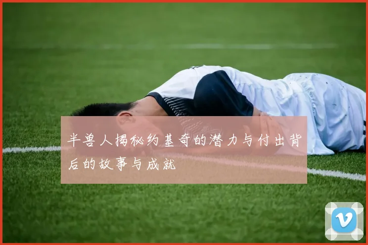 半兽人揭秘约基奇的潜力与付出背后的故事与成就